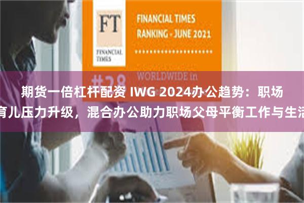 期货一倍杠杆配资 IWG 2024办公趋势：职场育儿压力升级，混合办公助力职场父母平衡工作与生活