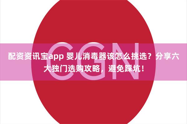 配资资讯宝app 婴儿消毒器该怎么挑选？分享六大独门选购攻略，避免踩坑！