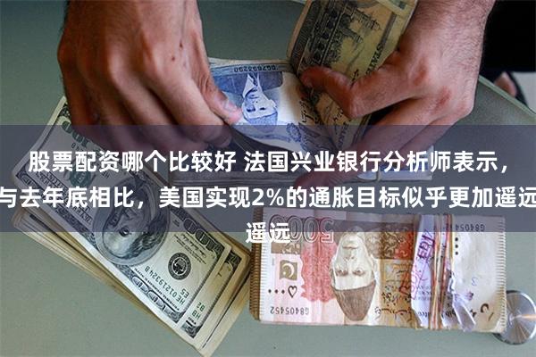 股票配资哪个比较好 法国兴业银行分析师表示，与去年底相比，美国实现2%的通胀目标似乎更加遥远