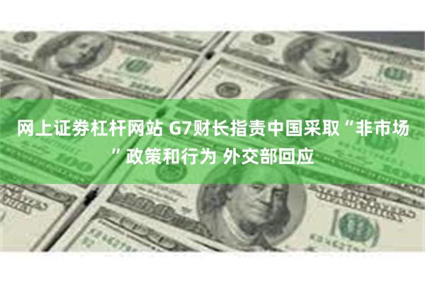 网上证劵杠杆网站 G7财长指责中国采取“非市场”政策和行为 外交部回应