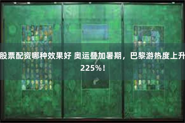 股票配资哪种效果好 奥运叠加暑期，巴黎游热度上升225%！