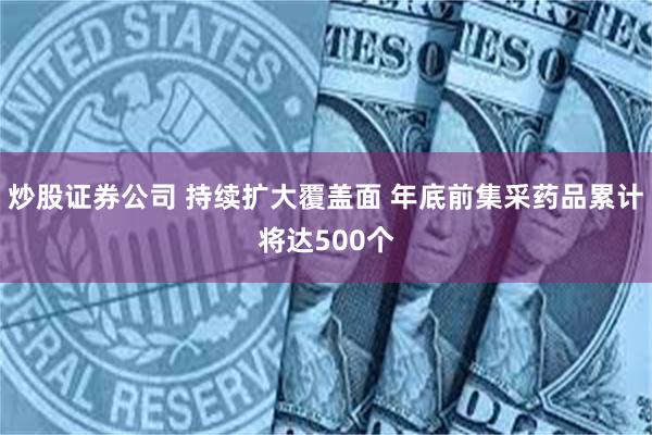 炒股证券公司 持续扩大覆盖面 年底前集采药品累计将达500个