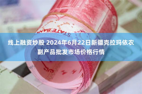 线上融资炒股 2024年6月22日新疆克拉玛依农副产品批发市场价格行情