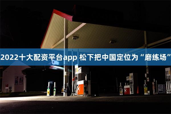 2022十大配资平台app 松下把中国定位为“磨练场”