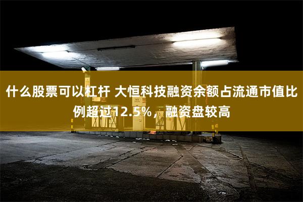 什么股票可以杠杆 大恒科技融资余额占流通市值比例超过12.5%，融资盘较高