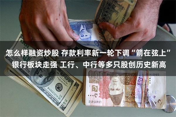 怎么样融资炒股 存款利率新一轮下调“箭在弦上” 银行板块走强 工行、中行等多只股创历史新高