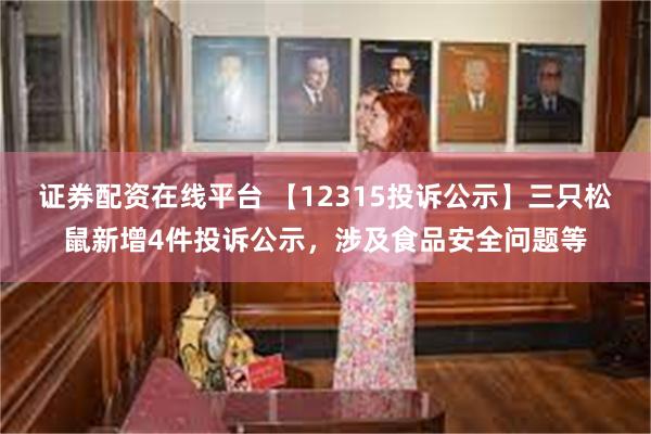 证券配资在线平台 【12315投诉公示】三只松鼠新增4件投诉公示，涉及食品安全问题等