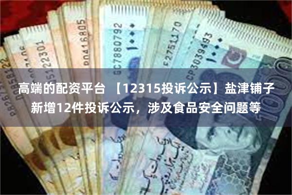 高端的配资平台 【12315投诉公示】盐津铺子新增12件投诉公示，涉及食品安全问题等