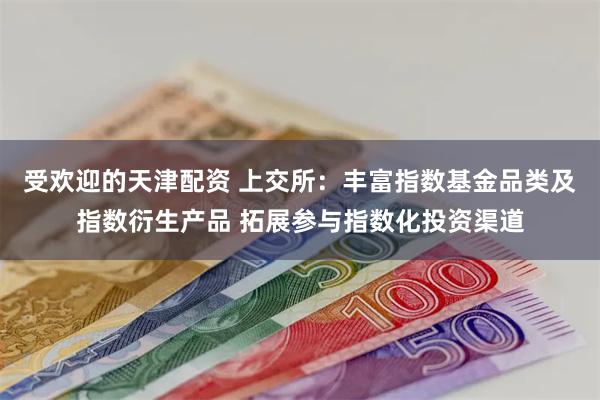 受欢迎的天津配资 上交所：丰富指数基金品类及指数衍生产品 拓展参与指数化投资渠道