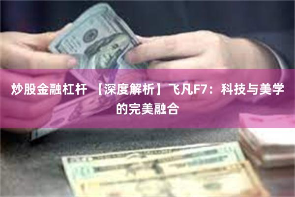 炒股金融杠杆 【深度解析】飞凡F7：科技与美学的完美融合