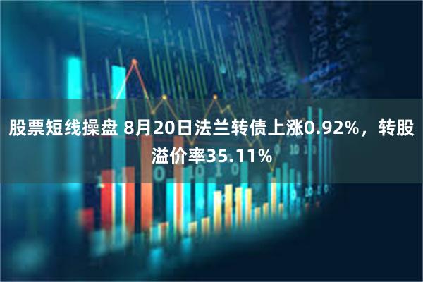 股票短线操盘 8月20日法兰转债上涨0.92%，转股溢价率35.11%