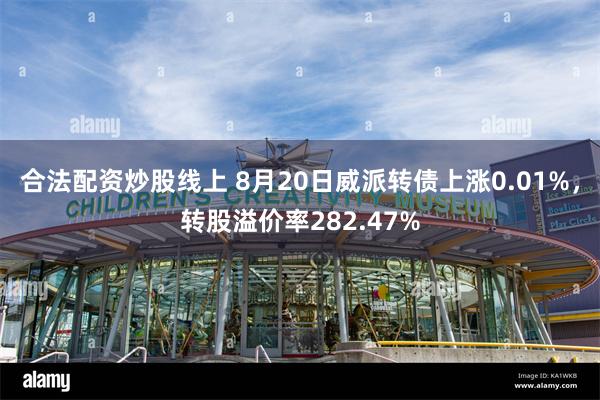 合法配资炒股线上 8月20日威派转债上涨0.01%，转股溢价率282.47%