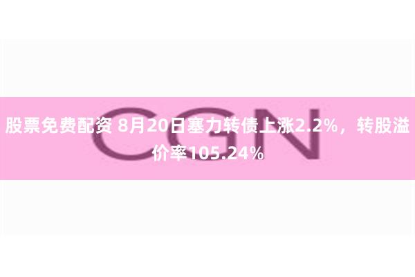 股票免费配资 8月20日塞力转债上涨2.2%，转股溢价率105.24%