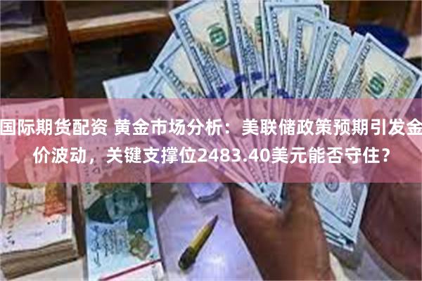 国际期货配资 黄金市场分析：美联储政策预期引发金价波动，关键支撑位2483.40美元能否守住？