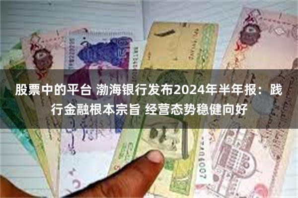 股票中的平台 渤海银行发布2024年半年报：践行金融根本宗旨 经营态势稳健向好