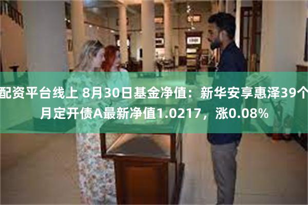 配资平台线上 8月30日基金净值：新华安享惠泽39个月定开债A最新净值1.0217，涨0.08%