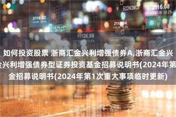 如何投资股票 浙商汇金兴利增强债券A,浙商汇金兴利增强债券C: 浙商汇金兴利增强债券型证券投资基金招募说明书(2024年第1次重大事项临时更新)