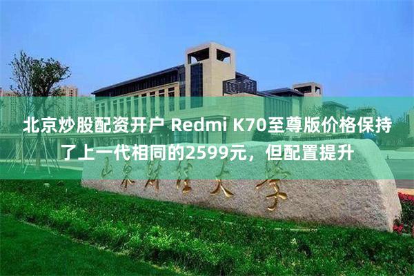 北京炒股配资开户 Redmi K70至尊版价格保持了上一代相同的2599元，但配置提升