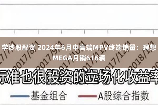 学炒股配资 2024年6月中高端MPV终端销量：理想MEGA月销616辆