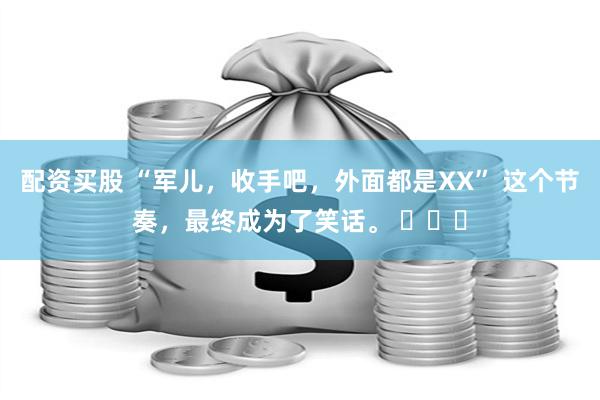 配资买股 “军儿，收手吧，外面都是XX” 这个节奏，最终成为了笑话。 ​​​