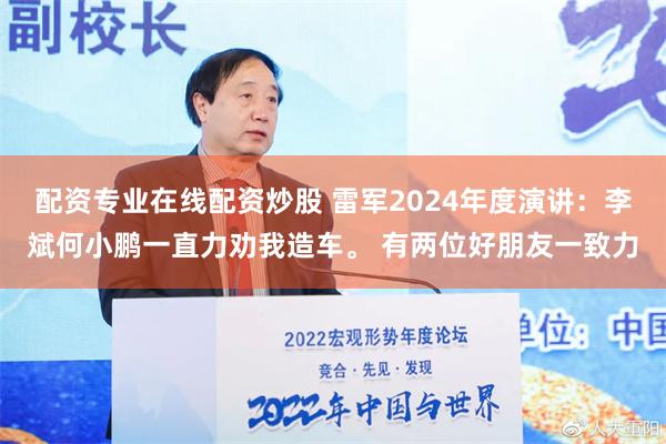 配资专业在线配资炒股 雷军2024年度演讲：李斌何小鹏一直力劝我造车。 有两位好朋友一致力