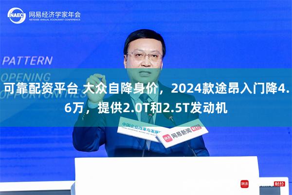 可靠配资平台 大众自降身价，2024款途昂入门降4.6万，提供2.0T和2.5T发动机