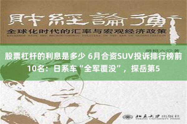 股票杠杆的利息是多少 6月合资SUV投诉排行榜前10名：日系车“全军覆没”，探岳第5