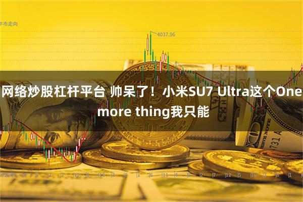 网络炒股杠杆平台 帅呆了！小米SU7 Ultra这个One more thing我只能