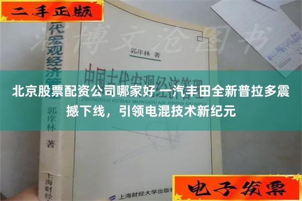 北京股票配资公司哪家好 一汽丰田全新普拉多震撼下线，引领电混技术新纪元