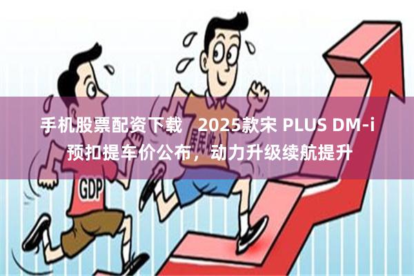 手机股票配资下载   2025款宋 PLUS DM-i 预扣提车价公布，动力升级续航提升