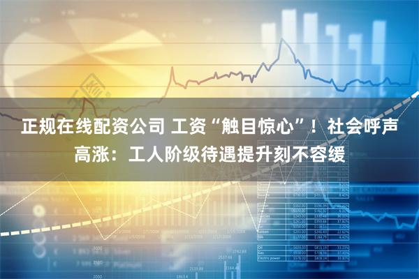 正规在线配资公司 工资“触目惊心”！社会呼声高涨：工人阶级待遇提升刻不容缓