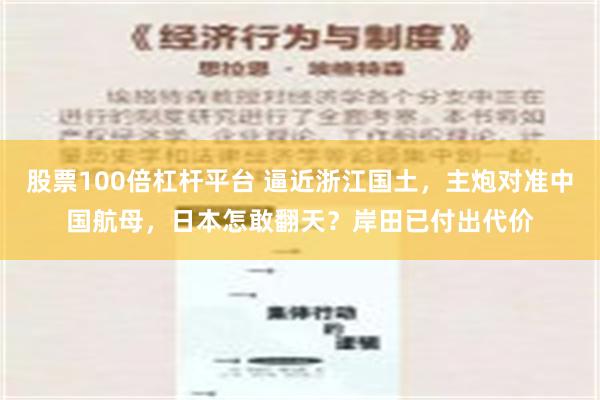 股票100倍杠杆平台 逼近浙江国土，主炮对准中国航母，日本怎敢翻天？岸田已付出代价