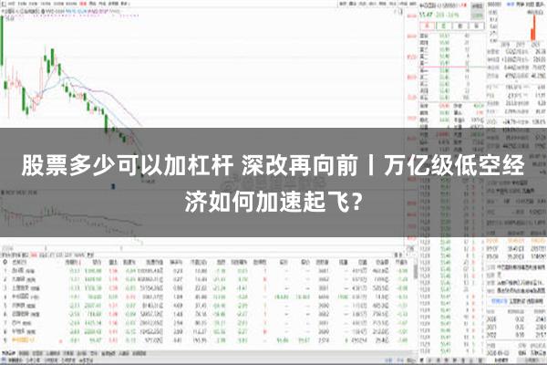 股票多少可以加杠杆 深改再向前丨万亿级低空经济如何加速起飞？