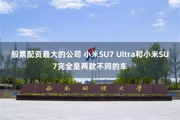 股票配资最大的公司 小米SU7 Ultra和小米SU7完全是两款不同的车