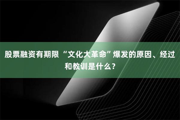 股票融资有期限 “文化大革命”爆发的原因、经过和教训是什么？