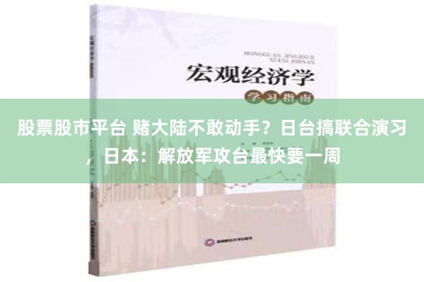 股票股市平台 赌大陆不敢动手？日台搞联合演习，日本：解放军攻台最快要一周