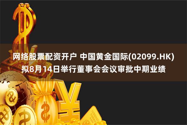 网络股票配资开户 中国黄金国际(02099.HK)拟8月14日举行董事会会议审批中期业绩