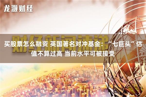 买股票怎么融资 英国著名对冲基金：“七巨头”估值不算过高 当前水平可被接受