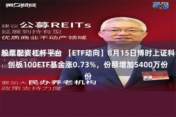 股票配资杠杆平台 【ETF动向】8月15日博时上证科创板100ETF基金涨0.73%，份额增加5400万份