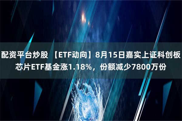 配资平台炒股 【ETF动向】8月15日嘉实上证科创板芯片ETF基金涨1.18%，份额减少7800万份