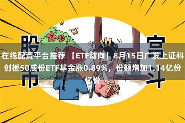 在线配资平台推荐 【ETF动向】8月15日广发上证科创板50成份ETF基金涨0.89%，份额增加1.14亿份