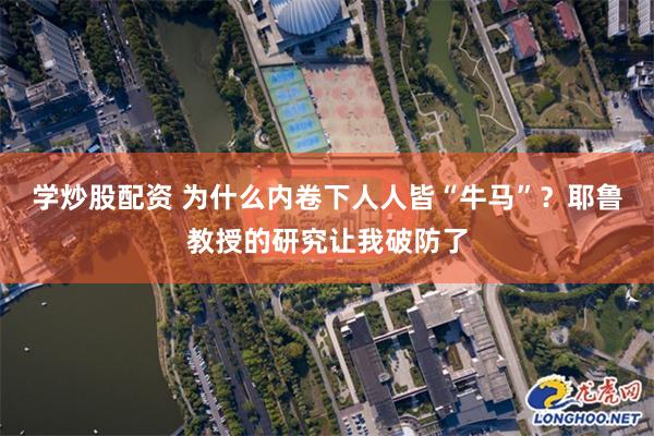 学炒股配资 为什么内卷下人人皆“牛马”？耶鲁教授的研究让我破防了