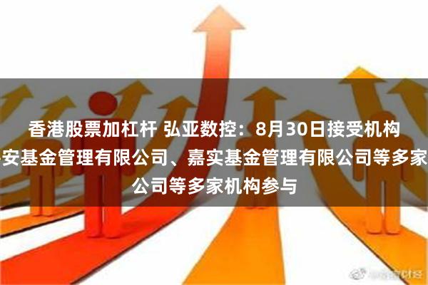 香港股票加杠杆 弘亚数控：8月30日接受机构调研，平安基金管理有限公司、嘉实基金管理有限公司等多家机构参与