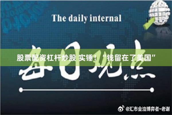 股票配资杠杆炒股 实锤！“钱留在了美国”