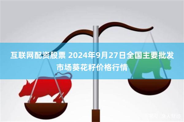 互联网配资股票 2024年9月27日全国主要批发市场葵花籽价格行情