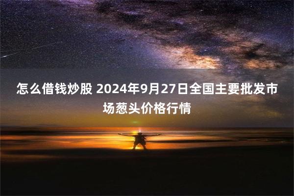 怎么借钱炒股 2024年9月27日全国主要批发市场葱头价格行情