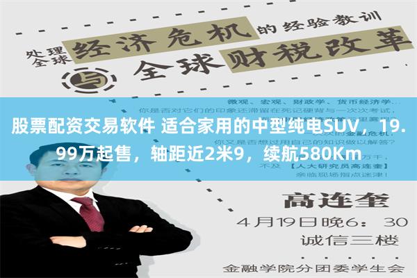 股票配资交易软件 适合家用的中型纯电SUV，19.99万起售，轴距近2米9，续航580Km