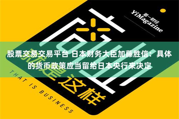 股票交易交易平台 日本财务大臣加藤胜信：具体的货币政策应当留给日本央行来决定