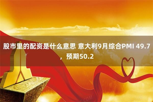 股市里的配资是什么意思 意大利9月综合PMI 49.7，预期50.2