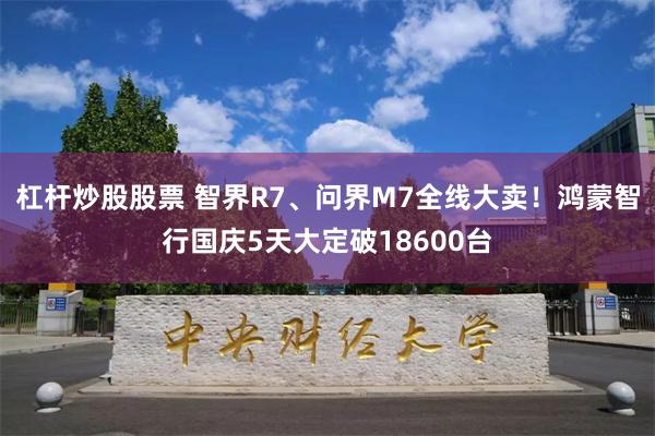 杠杆炒股股票 智界R7、问界M7全线大卖！鸿蒙智行国庆5天大定破18600台